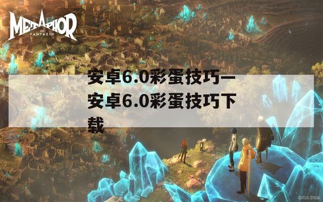 安卓6.0彩蛋技巧—安卓6.0彩蛋技巧下載