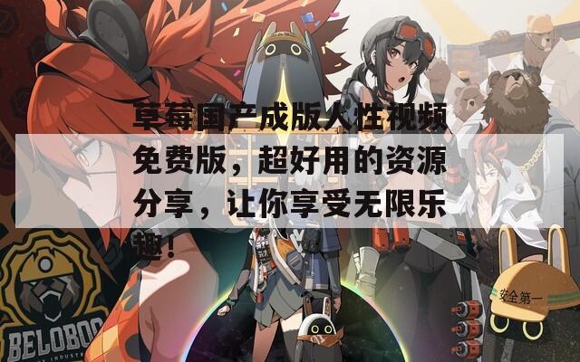 草莓國產(chǎn)成版人性視頻免費版，超好用的資源分享，讓你享受無限樂趣！