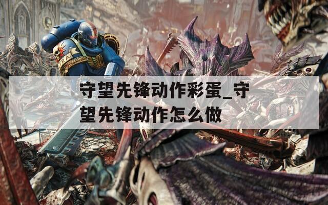 守望先鋒動(dòng)作彩蛋_守望先鋒動(dòng)作怎么做