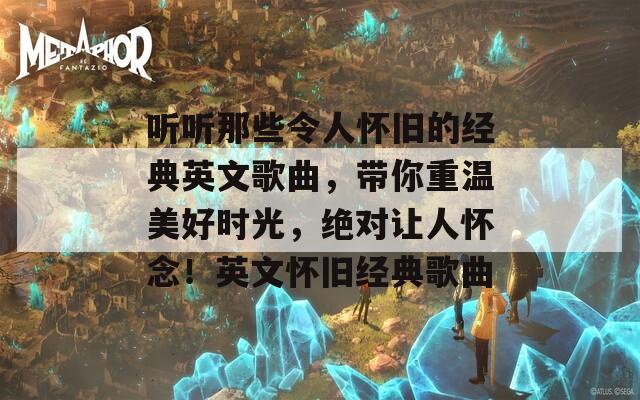 聽聽那些令人懷舊的經(jīng)典英文歌曲，帶你重溫美好時光，絕對讓人懷念！英文懷舊經(jīng)典歌曲
