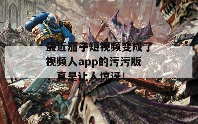 最近茄子短視頻變成了視頻人app的污污版，真是讓人驚訝！