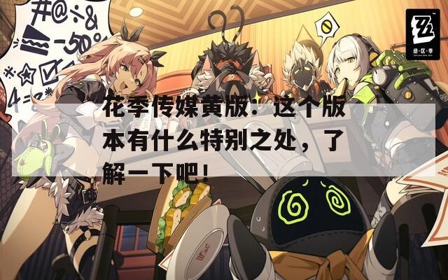 花季傳媒黃版：這個版本有什么特別之處，了解一下吧！