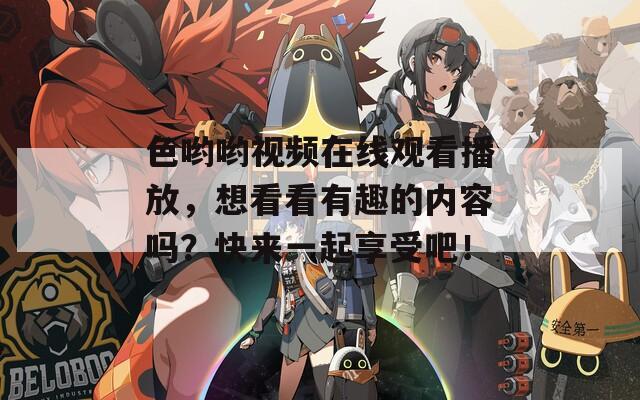 色喲喲視頻在線觀看播放，想看看有趣的內(nèi)容嗎？快來一起享受吧！
