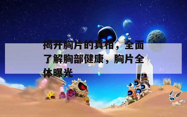 揭開胸片的真相，全面了解胸部健康，胸片全體曝光