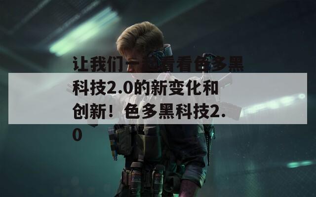 讓我們一起看看色多黑科技2.0的新變化和創(chuàng)新！色多黑科技2.0