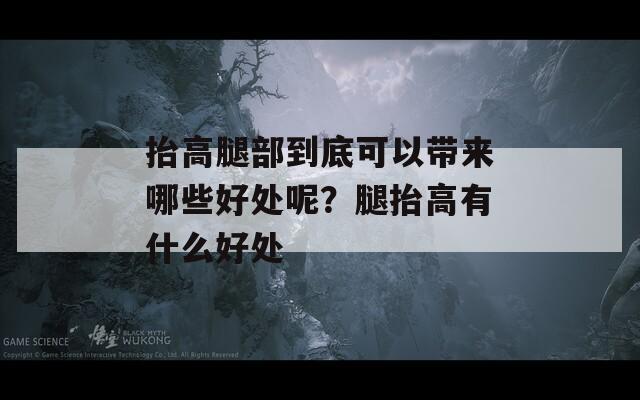 抬高腿部到底可以帶來哪些好處呢？腿抬高有什么好處