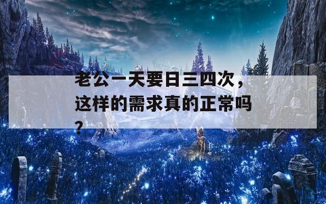 老公一天要日三四次，這樣的需求真的正常嗎？