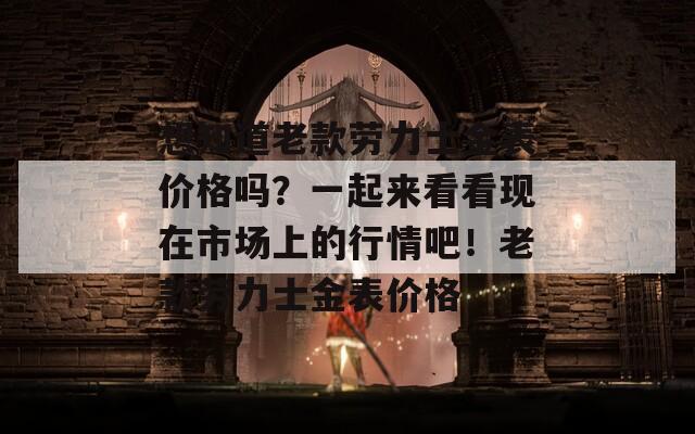 想知道老款勞力士金表價格嗎？一起來看看現(xiàn)在市場上的行情吧！老款勞力士金表價格