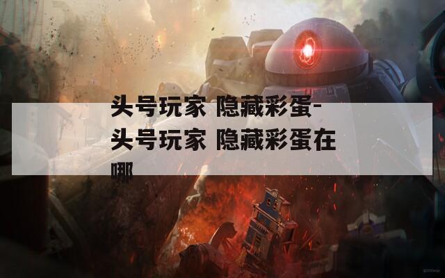頭號(hào)玩家 隱藏彩蛋-頭號(hào)玩家 隱藏彩蛋在哪