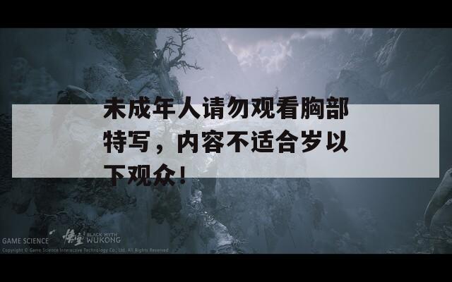 未成年人請(qǐng)勿觀看胸部特寫(xiě)，內(nèi)容不適合歲以下觀眾！