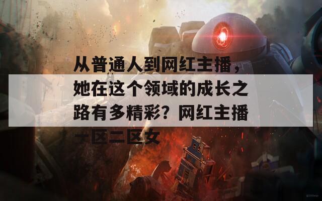 從普通人到網(wǎng)紅主播，她在這個(gè)領(lǐng)域的成長(zhǎng)之路有多精彩？網(wǎng)紅主播一區(qū)二區(qū)女