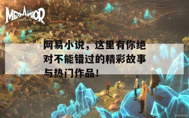 網(wǎng)易小說，這里有你絕對不能錯過的精彩故事與熱門作品！