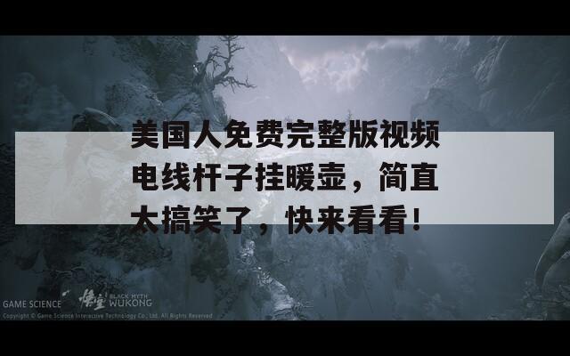 美國人免費完整版視頻電線桿子掛暖壺，簡直太搞笑了，快來看看！