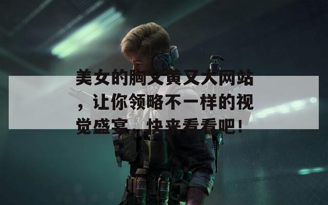 美女的胸又黃又大網(wǎng)站，讓你領(lǐng)略不一樣的視覺(jué)盛宴，快來(lái)看看吧！