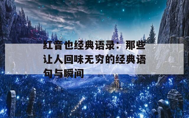 紅音也經(jīng)典語錄：那些讓人回味無窮的經(jīng)典語句與瞬間