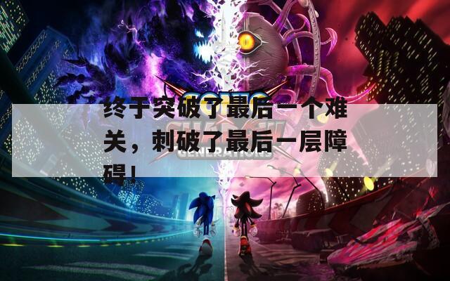 終于突破了最后一個(gè)難關(guān)，刺破了最后一層障礙！