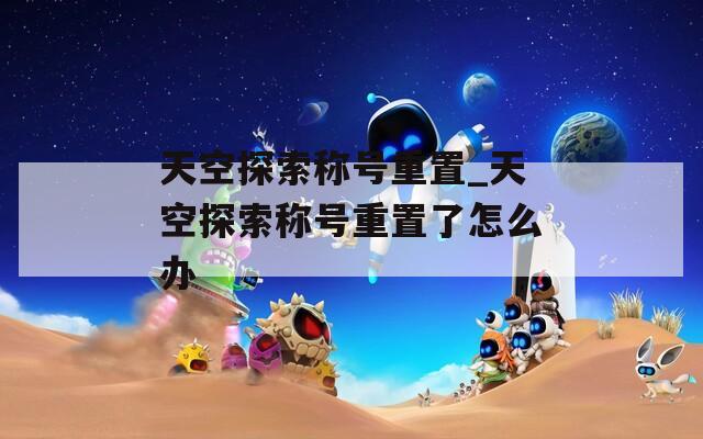 天空探索稱號(hào)重置_天空探索稱號(hào)重置了怎么辦