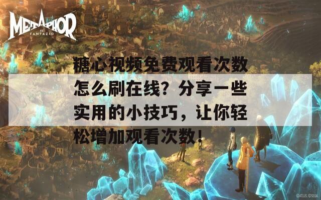 糖心視頻免費觀看次數怎么刷在線？分享一些實用的小技巧，讓你輕松增加觀看次數！
