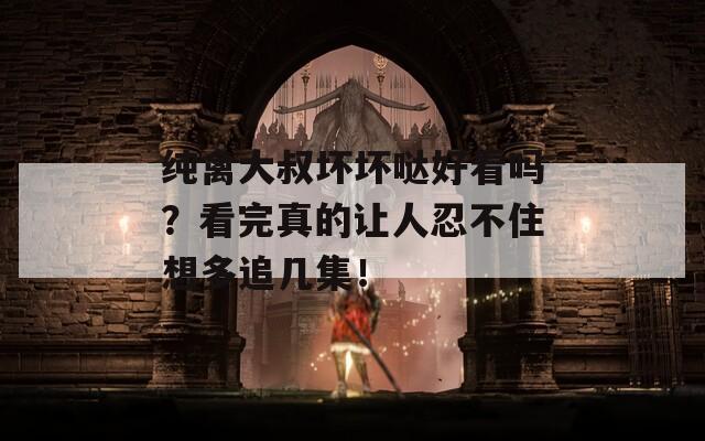 純禽大叔壞壞噠好看嗎？看完真的讓人忍不住想多追幾集！