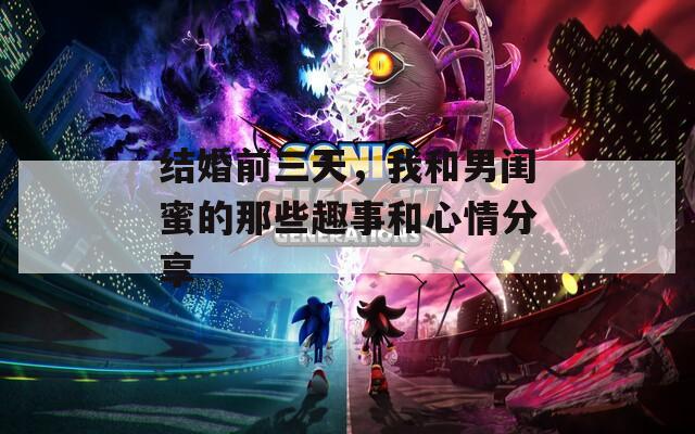 結(jié)婚前三天，我和男閨蜜的那些趣事和心情分享