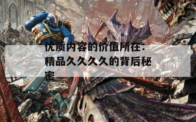 優(yōu)質(zhì)內(nèi)容的價(jià)值所在：精品久久久久的背后秘密