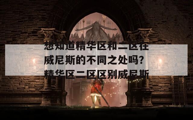 想知道精華區(qū)和二區(qū)在威尼斯的不同之處嗎？精華區(qū)二區(qū)區(qū)別威尼斯
