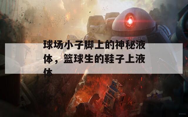 球場小子腳上的神秘液體，籃球生的鞋子上液體