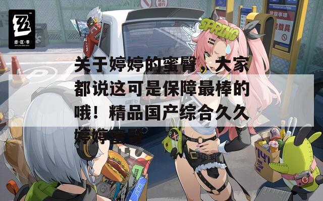 關(guān)于婷婷的蜜臀，大家都說這可是保障最棒的哦！精品國產(chǎn)綜合久久婷婷蜜臀