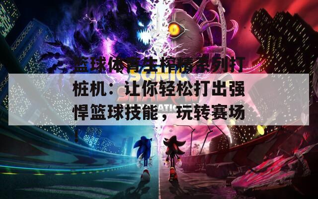 籃球體育生榨精系列打樁機：讓你輕松打出強悍籃球技能，玩轉賽場！