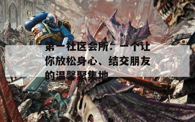 第一社區(qū)會所：一個讓你放松身心、結(jié)交朋友的溫馨聚集地