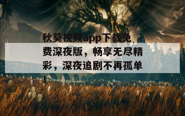 秋葵視頻app下載免費深夜版，暢享無盡精彩，深夜追劇不再孤單！