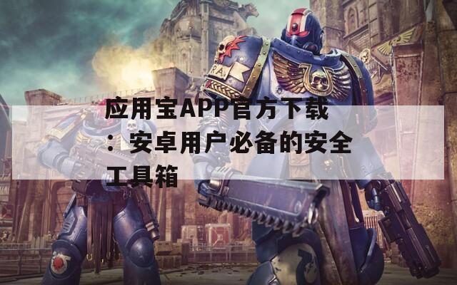 應(yīng)用寶APP官方下載：安卓用戶必備的安全工具箱