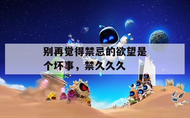 別再覺得禁忌的欲望是個(gè)壞事，禁久久久