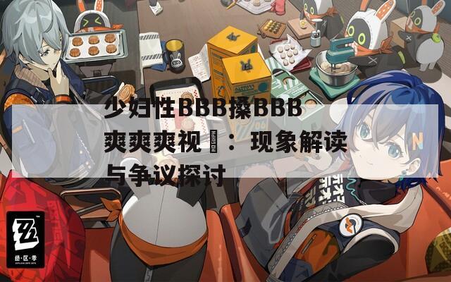 少婦性BBB搡BBB爽爽爽視頻：現(xiàn)象解讀與爭(zhēng)議探討