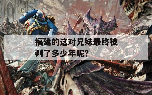 福建的這對(duì)兄妹最終被判了多少年呢？