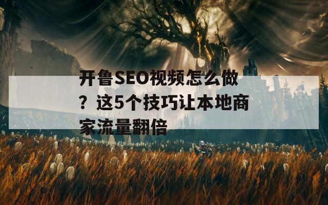 開魯SEO視頻怎么做？這5個技巧讓本地商家流量翻倍