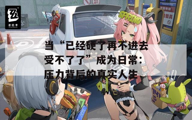 當(dāng)“已經(jīng)硬了再不進(jìn)去受不了了”成為日常：壓力背后的真實(shí)人生