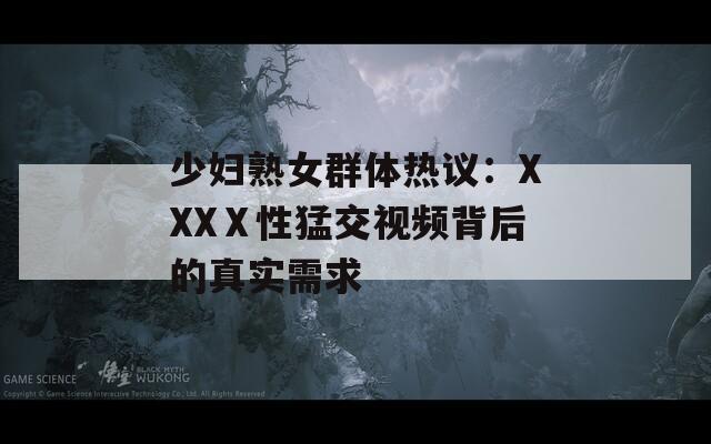 少婦熟女群體熱議：XXXⅩ性猛交視頻背后的真實需求