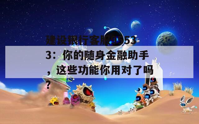 建設銀行客服95533：你的隨身金融助手，這些功能你用對了嗎？