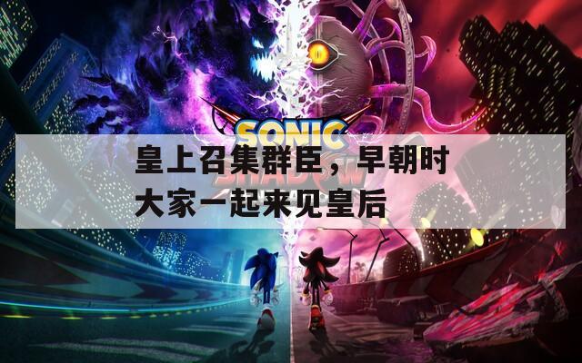 皇上召集群臣，早朝時大家一起來見皇后