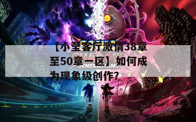 【小瑩客廳激情38章至50章一區(qū)】如何成為現(xiàn)象級創(chuàng)作？