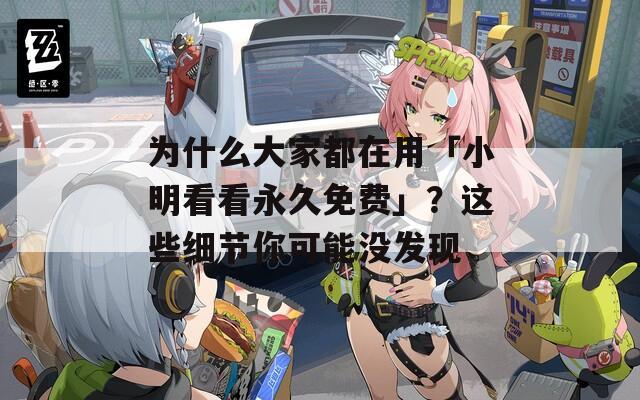 為什么大家都在用「小明看看永久免費」？這些細(xì)節(jié)你可能沒發(fā)現(xiàn)