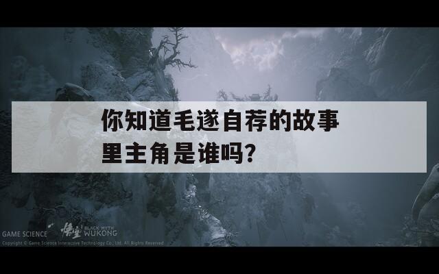 你知道毛遂自薦的故事里主角是誰(shuí)嗎？