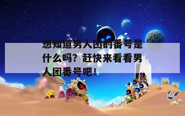 想知道男人團(tuán)的番號(hào)是什么嗎？趕快來(lái)看看男人團(tuán)番號(hào)吧！
