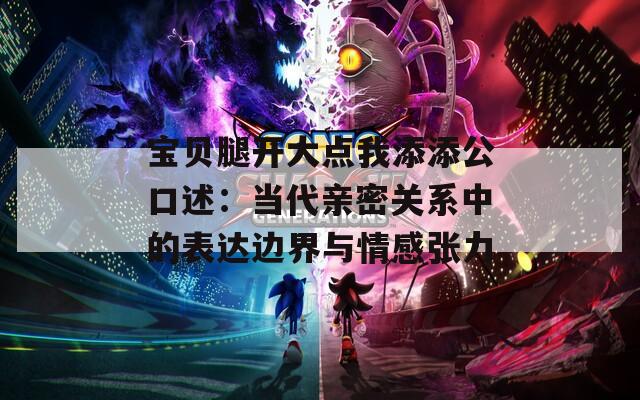 寶貝腿開大點我添添公口述：當代親密關系中的表達邊界與情感張力