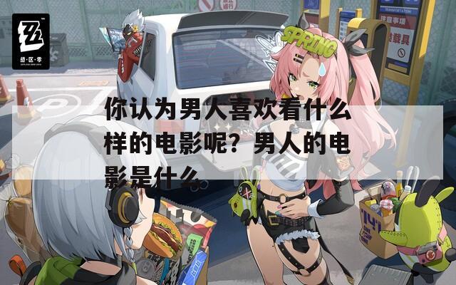 你認(rèn)為男人喜歡看什么樣的電影呢？男人的電影是什么