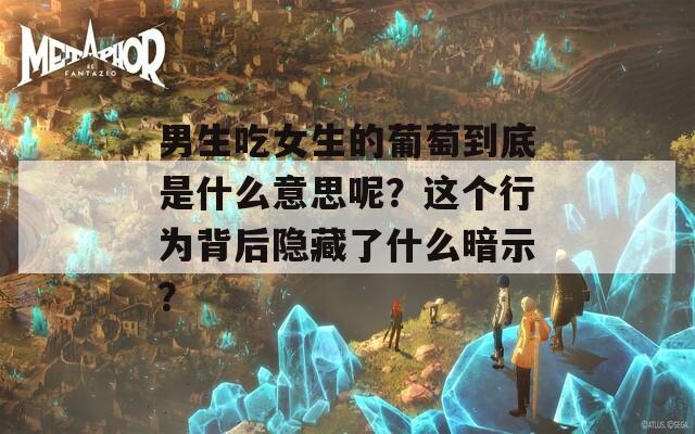男生吃女生的葡萄到底是什么意思呢？這個行為背后隱藏了什么暗示？