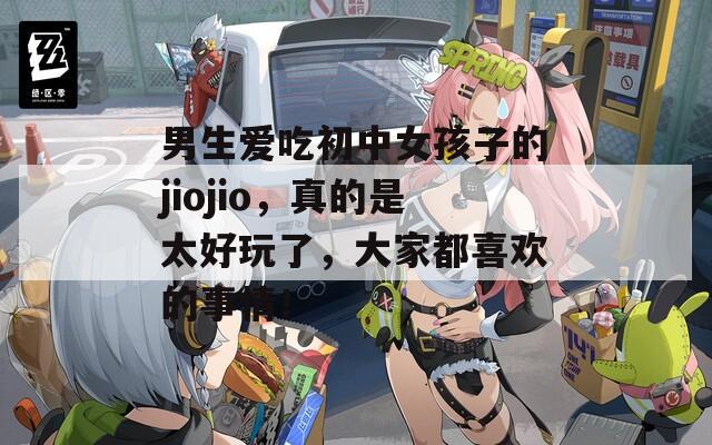 男生愛吃初中女孩子的jiojio，真的是太好玩了，大家都喜歡的事情！
