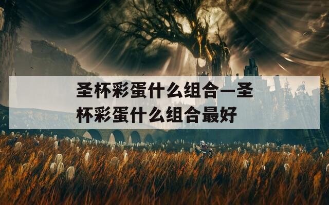 圣杯彩蛋什么組合—圣杯彩蛋什么組合最好