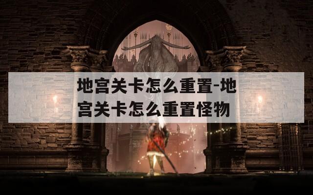 地宮關(guān)卡怎么重置-地宮關(guān)卡怎么重置怪物
